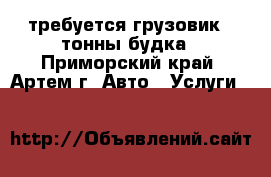 требуется грузовик 3 тонны будка - Приморский край, Артем г. Авто » Услуги   